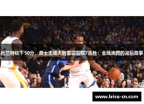 杜兰特砍下50分，勇士主场大胜雷霆豪取7连胜：全场沸腾的背后故事